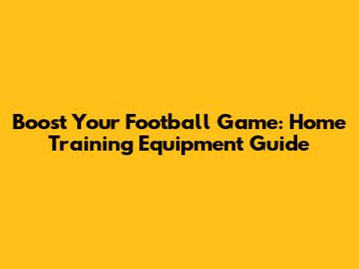 Boost Your Football Game: Home Training Equipment Guide