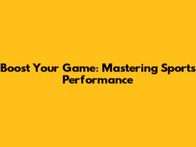 Boost Your Game: Mastering Sports Performance