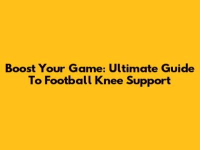 Boost Your Game: Ultimate Guide To Football Knee Support