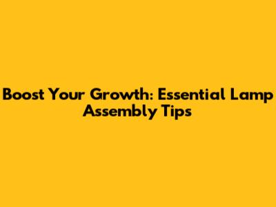 Boost Your Growth: Essential Lamp Assembly Tips