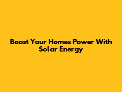 Boost Your Home's Power With Solar Energy