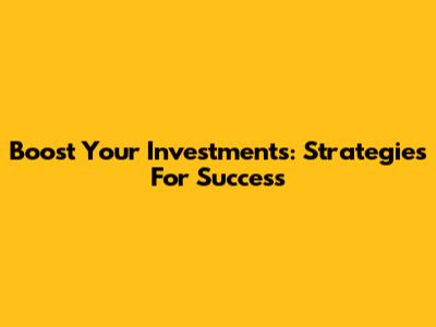 Boost Your Investments: Strategies For Success