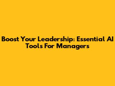 Boost Your Leadership: Essential AI Tools For Managers