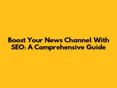Boost Your News Channel With SEO: A Comprehensive Guide