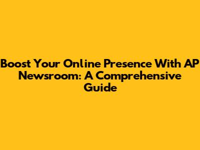 Boost Your Online Presence With AP Newsroom: A Comprehensive Guide