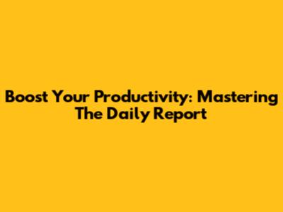 Boost Your Productivity: Mastering The Daily Report