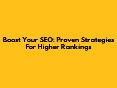 Boost Your SEO: Proven Strategies For Higher Rankings