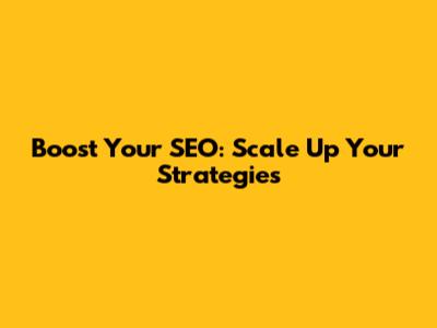 Boost Your SEO: Scale Up Your Strategies