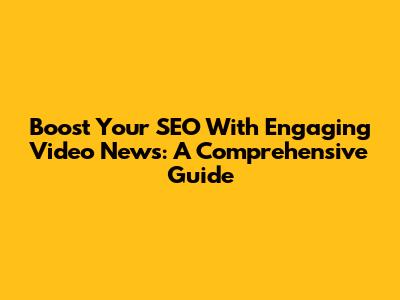 Boost Your SEO With Engaging Video News: A Comprehensive Guide