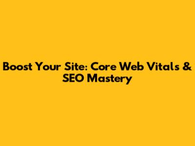 Boost Your Site: Core Web Vitals & SEO Mastery