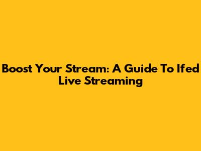 Boost Your Stream: A Guide To Ifed Live Streaming
