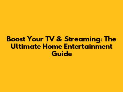 Boost Your TV & Streaming: The Ultimate Home Entertainment Guide