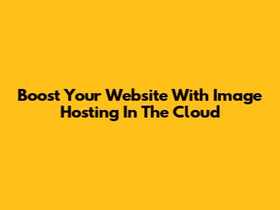 Boost Your Website With Image Hosting In The Cloud