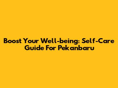 Boost Your Well-being: Self-Care Guide For Pekanbaru
