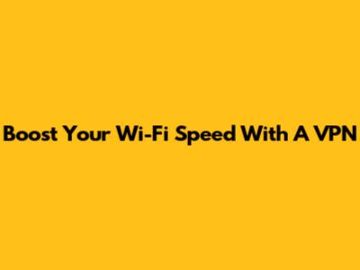 Boost Your Wi-Fi Speed With A VPN
