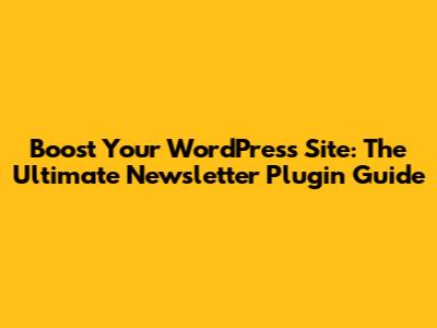 Boost Your WordPress Site: The Ultimate Newsletter Plugin Guide