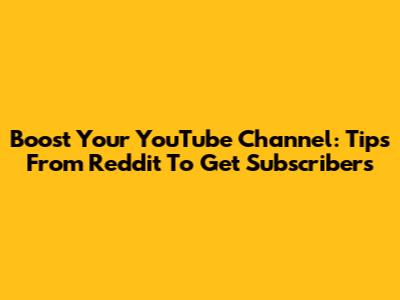 Boost Your YouTube Channel: Tips From Reddit To Get Subscribers