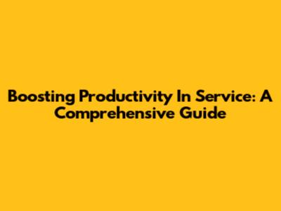 Boosting Productivity In Service: A Comprehensive Guide