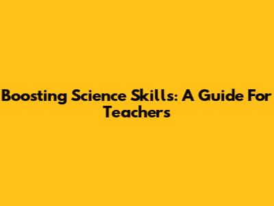 Boosting Science Skills: A Guide For Teachers