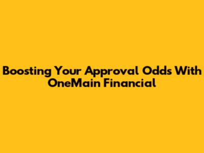 Boosting Your Approval Odds With OneMain Financial