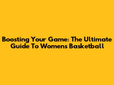 Boosting Your Game: The Ultimate Guide To Women's Basketball