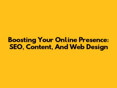 Boosting Your Online Presence: SEO, Content, And Web Design