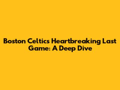 Boston Celtics' Heartbreaking Last Game: A Deep Dive