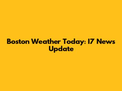 Boston Weather Today: I7 News Update