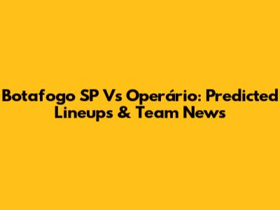 Botafogo SP Vs Operário: Predicted Lineups & Team News