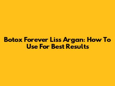 Botox Forever Liss Argan: How To Use For Best Results