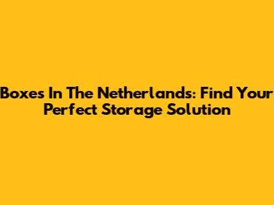 Boxes In The Netherlands: Find Your Perfect Storage Solution