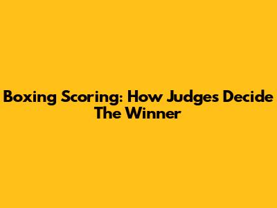 Boxing Scoring: How Judges Decide The Winner
