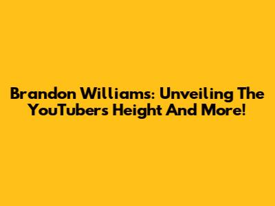 Brandon Williams: Unveiling The YouTuber's Height And More!