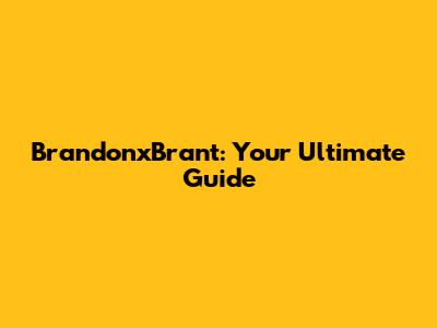 BrandonxBrant: Your Ultimate Guide