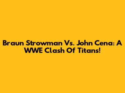 Braun Strowman Vs. John Cena: A WWE Clash Of Titans!