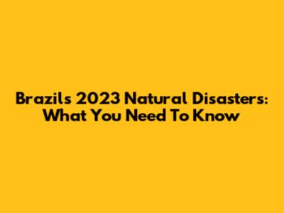 Brazil's 2023 Natural Disasters: What You Need To Know