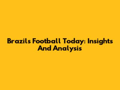Brazil's Football Today: Insights And Analysis