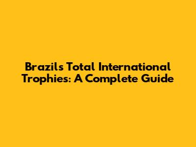 Brazil's Total International Trophies: A Complete Guide