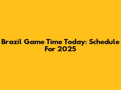 Brazil Game Time Today: Schedule For 2025