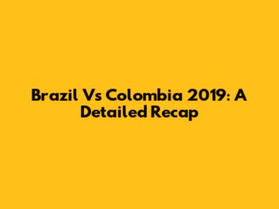 Brazil Vs Colombia 2019: A Detailed Recap