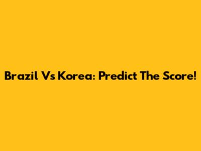 Brazil Vs Korea: Predict The Score!