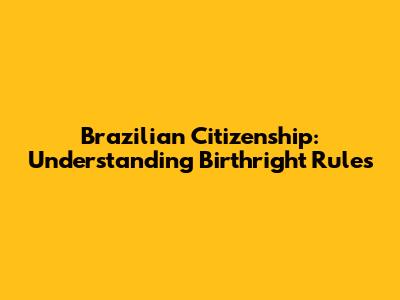 Brazilian Citizenship: Understanding Birthright Rules