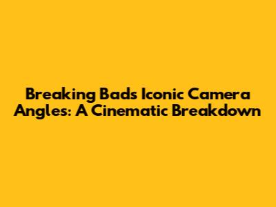 Breaking Bad's Iconic Camera Angles: A Cinematic Breakdown