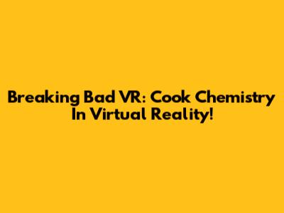 Breaking Bad VR: Cook Chemistry In Virtual Reality!