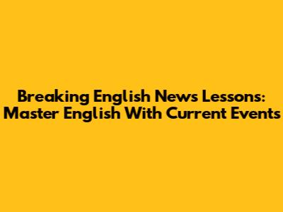 Breaking English News Lessons: Master English With Current Events