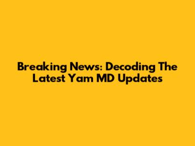 Breaking News: Decoding The Latest Yam MD Updates