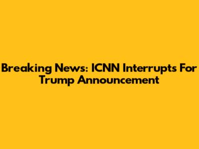 Breaking News: ICNN Interrupts For Trump Announcement