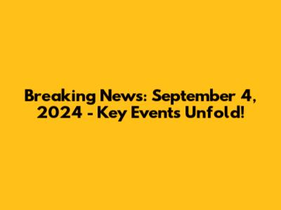 Breaking News: September 4, 2024 - Key Events Unfold!