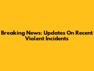 Breaking News: Updates On Recent Violent Incidents