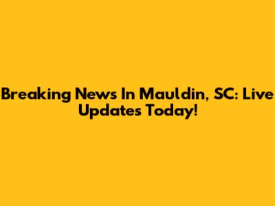Breaking News In Mauldin, SC: Live Updates Today!